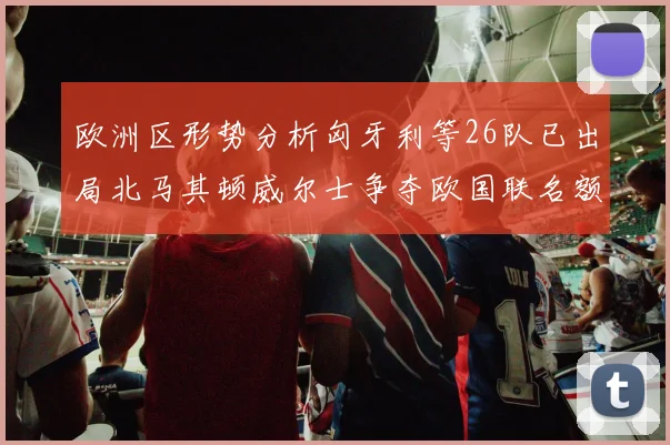 欧洲区形势分析匈牙利等26队已出局北马其顿威尔士争夺欧国联名额