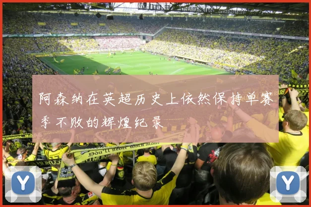 阿森纳在英超历史上依然保持单赛季不败的辉煌纪录