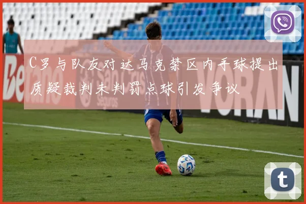 C罗与队友对达马克禁区内手球提出质疑裁判未判罚点球引发争议