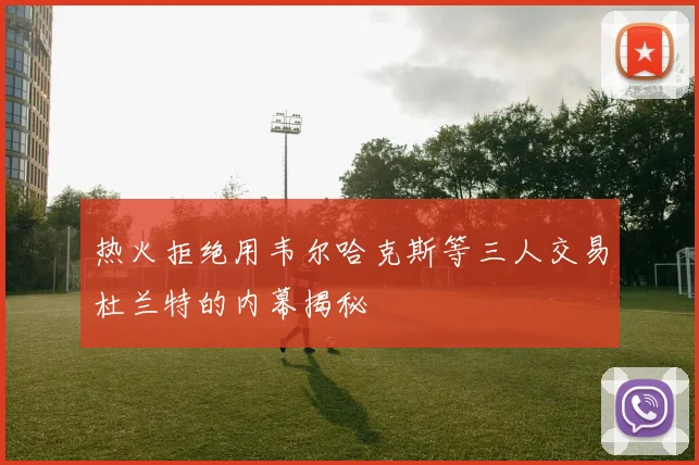 热火拒绝用韦尔哈克斯等三人交易杜兰特的内幕揭秘