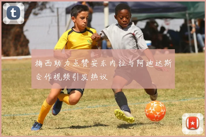 梅西助力点赞安东内拉与阿迪达斯合作视频引发热议