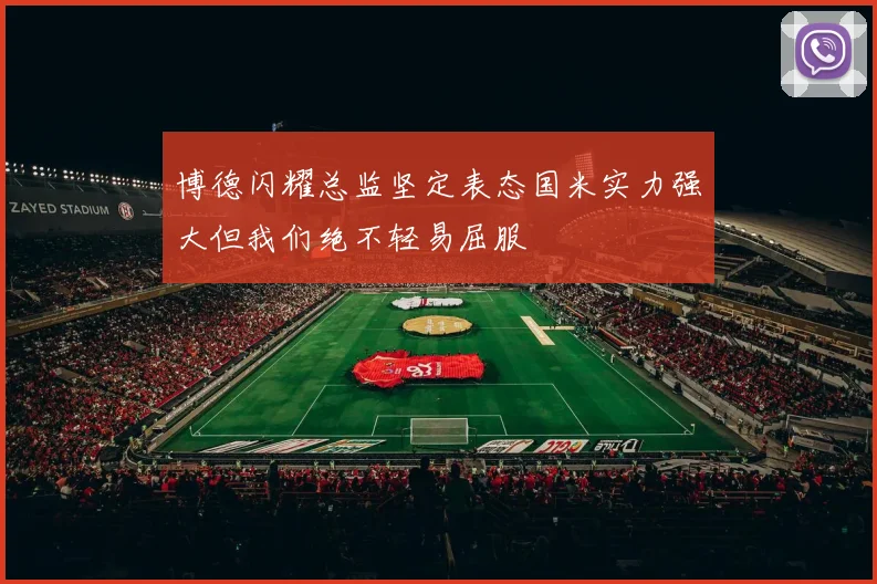 博德闪耀总监坚定表态国米实力强大但我们绝不轻易屈服