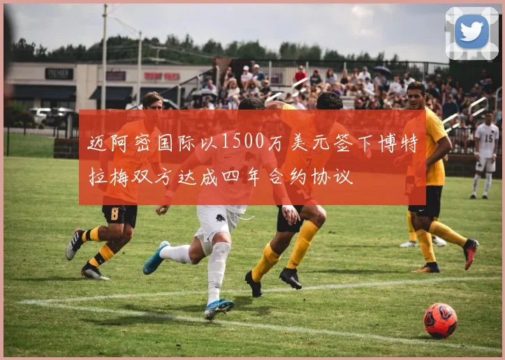 迈阿密国际以1500万美元签下博特拉梅双方达成四年合约协议