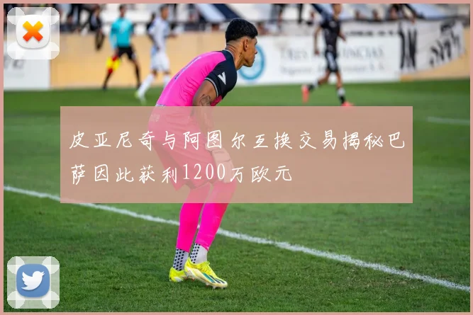 皮亚尼奇与阿图尔互换交易揭秘巴萨因此获利1200万欧元