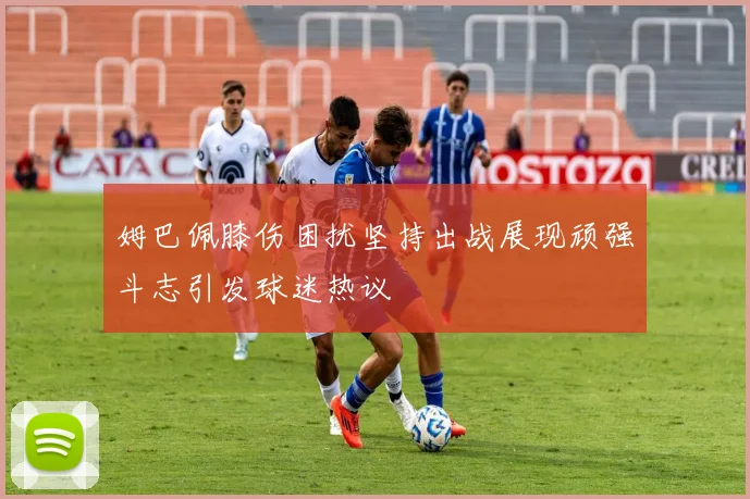 姆巴佩膝伤困扰坚持出战展现顽强斗志引发球迷热议