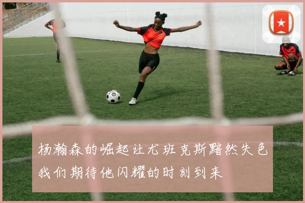 杨瀚森的崛起让尤班克斯黯然失色我们期待他闪耀的时刻到来