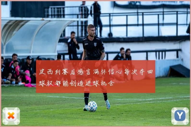 皮西利赛后感言满怀信心每次夺回球权都能创造进球机会