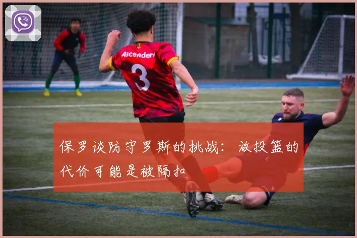 保罗谈防守罗斯的挑战：放投篮的代价可能是被隔扣