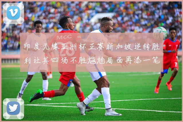 印度无缘亚洲杯正赛新加坡逆转胜利让其四场不胜尴尬局面再添一笔