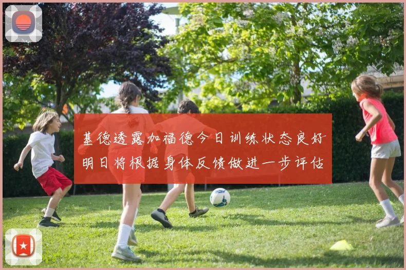 基德透露加福德今日训练状态良好明日将根据身体反馈做进一步评估