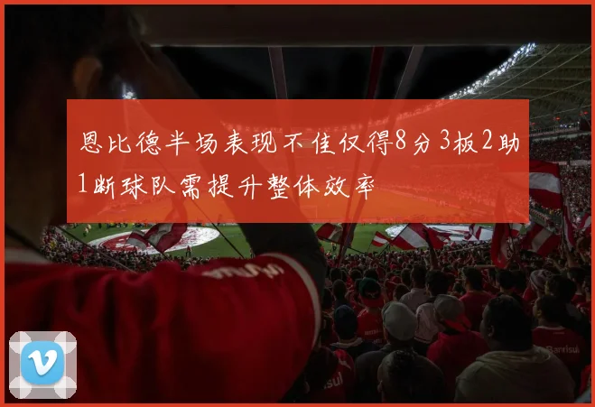 恩比德半场表现不佳仅得8分3板2助1断球队需提升整体效率