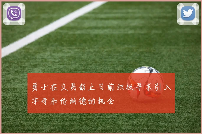 勇士在交易截止日前积极寻求引入字母和伦纳德的机会