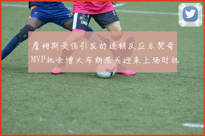 詹姆斯受伤引发的连锁反应东契奇MVP机会增大布朗尼或迎来上场时机