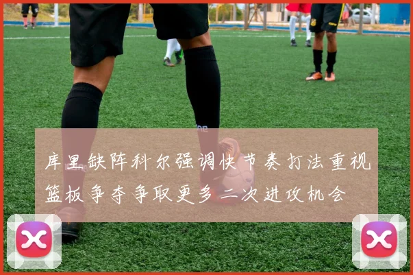 库里缺阵科尔强调快节奏打法重视篮板争夺争取更多二次进攻机会