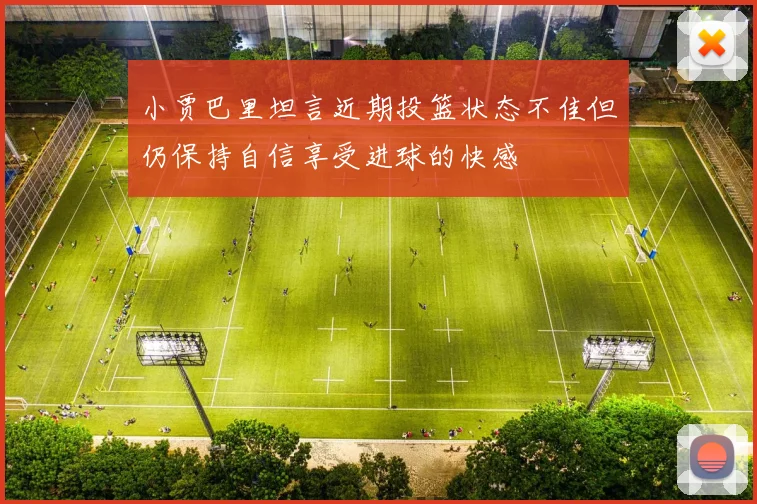 小贾巴里坦言近期投篮状态不佳但仍保持自信享受进球的快感