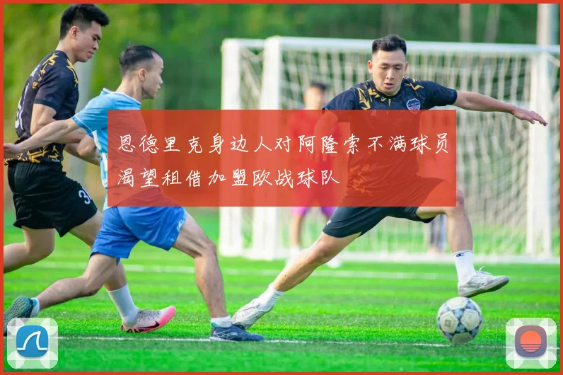 恩德里克身边人对阿隆索不满球员渴望租借加盟欧战球队