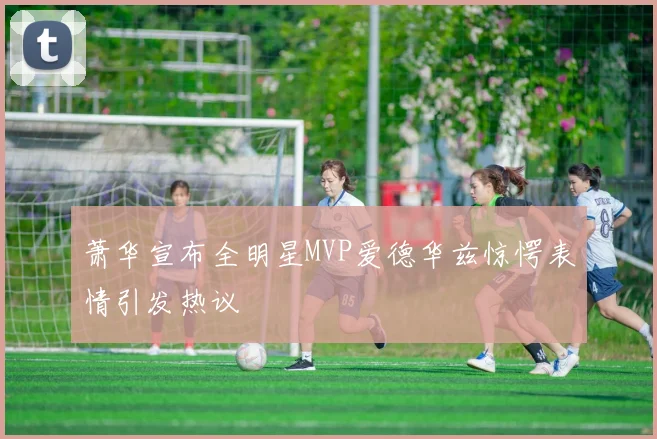 萧华宣布全明星MVP爱德华兹惊愕表情引发热议