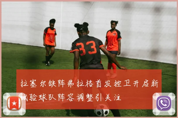 拉塞尔缺阵弗拉格首发控卫开启新试验球队阵容调整引关注