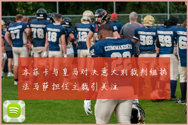 本菲卡与皇马对决意大利裁判组执法马萨担任主裁引关注