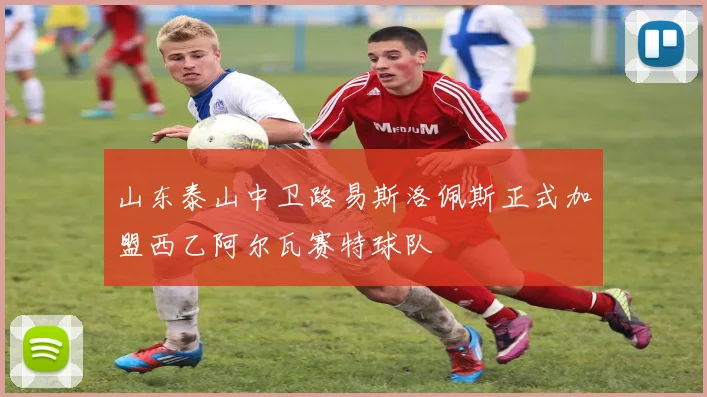 山东泰山中卫路易斯洛佩斯正式加盟西乙阿尔瓦赛特球队