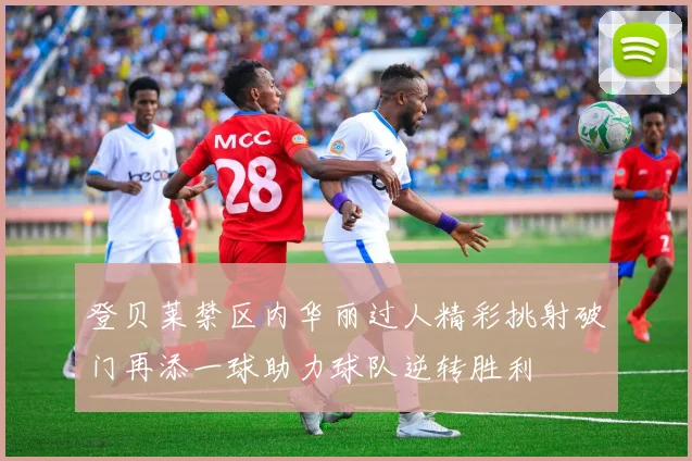 登贝莱禁区内华丽过人精彩挑射破门再添一球助力球队逆转胜利