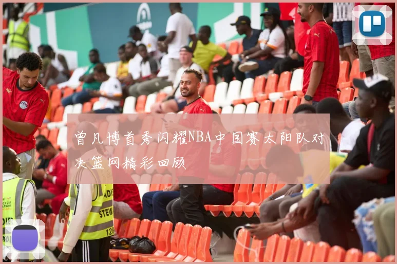 曾凡博首秀闪耀NBA中国赛太阳队对决篮网精彩回顾