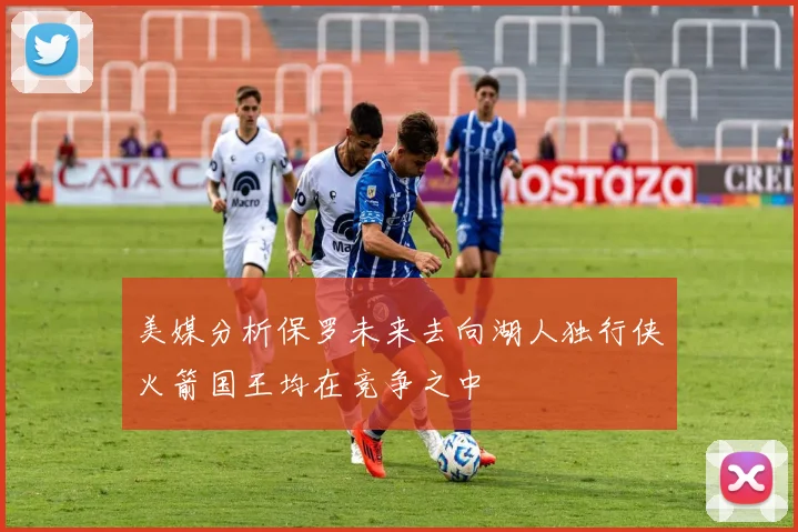 美媒分析保罗未来去向湖人独行侠火箭国王均在竞争之中