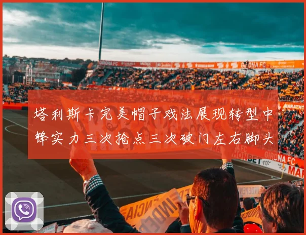 塔利斯卡完美帽子戏法展现转型中锋实力三次抢点三次破门左右脚头球俱佳