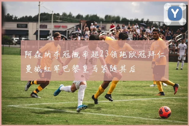 阿森纳夺冠概率超23领跑欧冠拜仁曼城红军巴黎皇马紧随其后