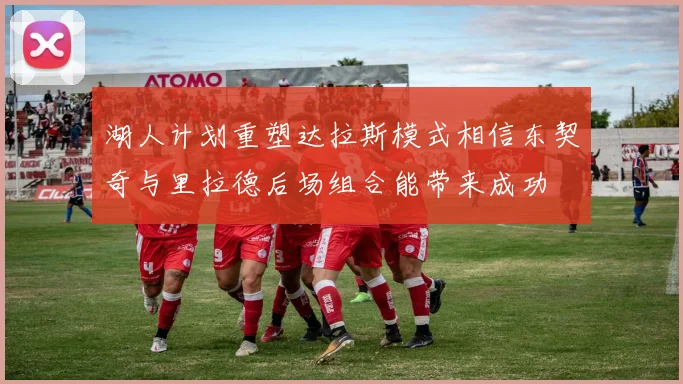 湖人计划重塑达拉斯模式相信东契奇与里拉德后场组合能带来成功