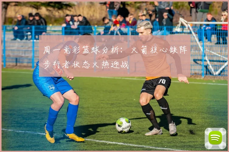 周一竞彩篮球分析：火箭核心缺阵步行者状态火热迎战