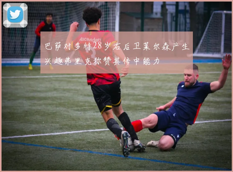 巴萨对多特28岁右后卫莱尔森产生兴趣弗里克称赞其传中能力