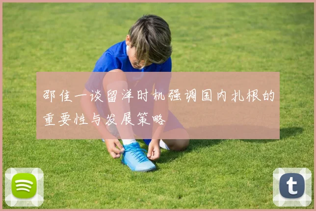 邵佳一谈留洋时机强调国内扎根的重要性与发展策略