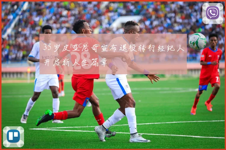 35岁皮亚尼奇宣布退役转行经纪人开启新人生篇章