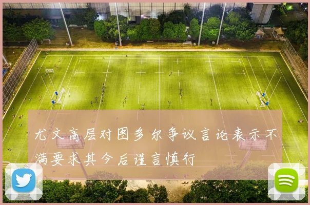 尤文高层对图多尔争议言论表示不满要求其今后谨言慎行