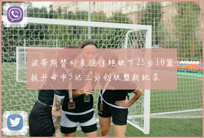 波蒂斯替补表现惊艳砍下25分10篮板并命中5记三分创联盟新纪录