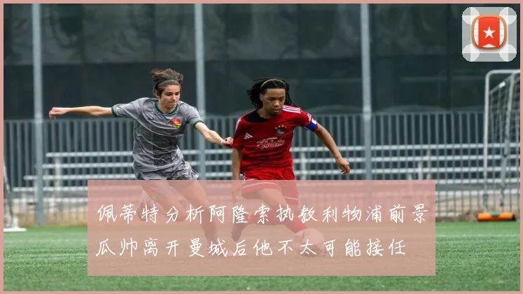 佩蒂特分析阿隆索执教利物浦前景瓜帅离开曼城后他不太可能接任