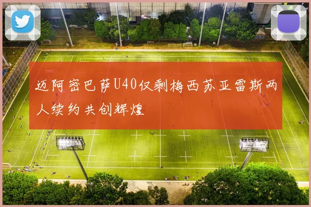 迈阿密巴萨U40仅剩梅西苏亚雷斯两人续约共创辉煌