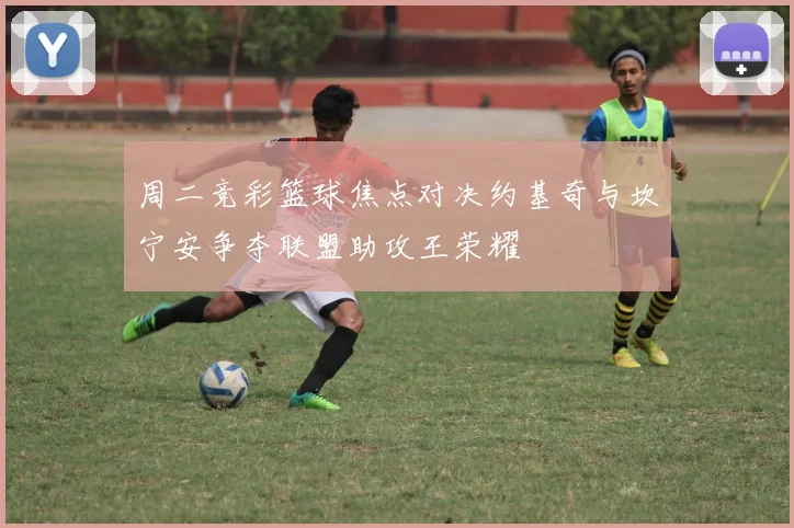 周二竞彩篮球焦点对决约基奇与坎宁安争夺联盟助攻王荣耀