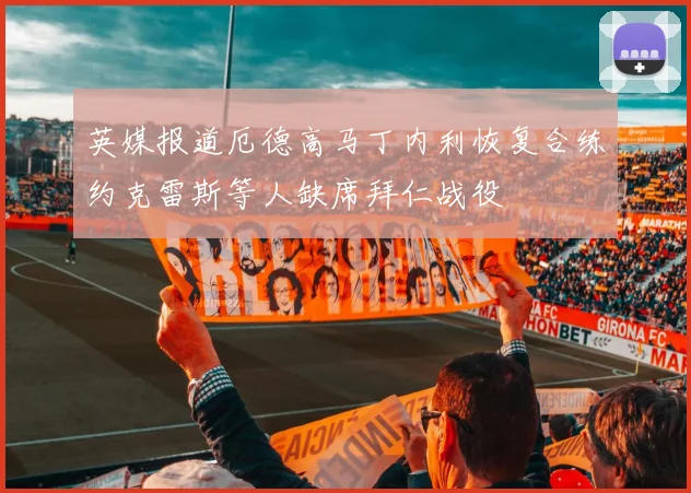 英媒报道厄德高马丁内利恢复合练约克雷斯等人缺席拜仁战役