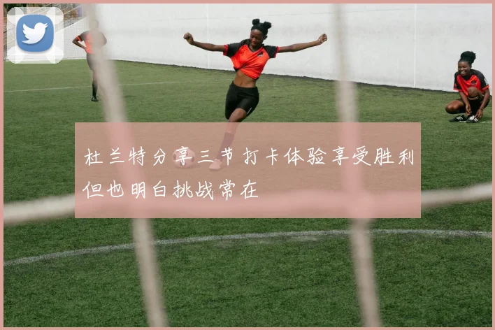 杜兰特分享三节打卡体验享受胜利但也明白挑战常在