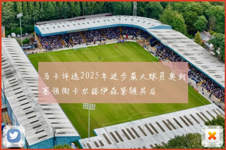 马卡评选2025年进步最大球员奥利塞领衔卡尔赫伊森紧随其后