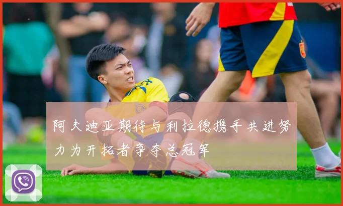 阿夫迪亚期待与利拉德携手共进努力为开拓者争夺总冠军