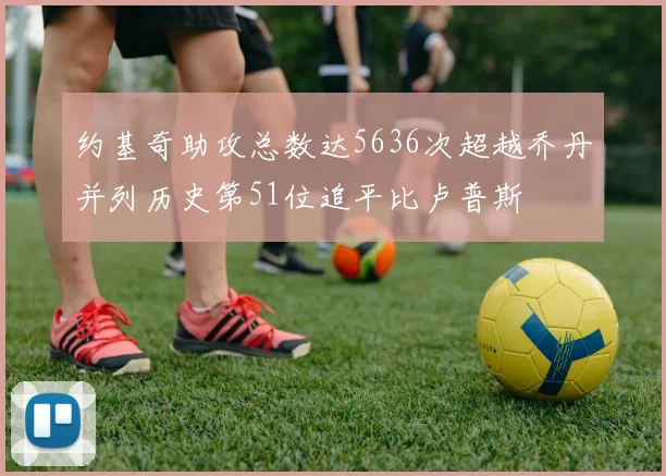 约基奇助攻总数达5636次超越乔丹并列历史第51位追平比卢普斯