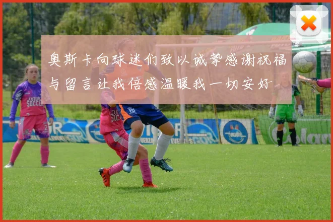 奥斯卡向球迷们致以诚挚感谢祝福与留言让我倍感温暖我一切安好