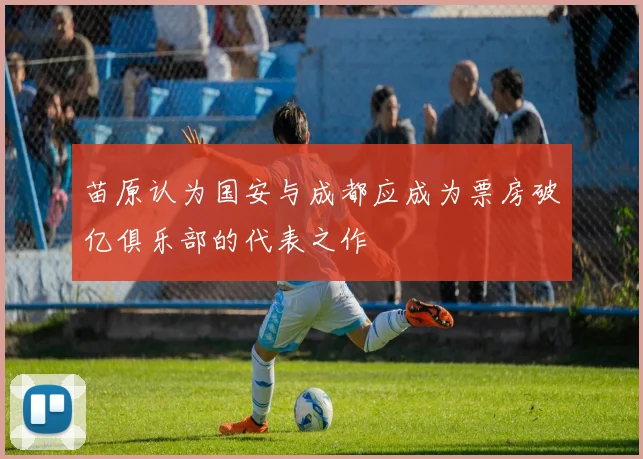苗原认为国安与成都应成为票房破亿俱乐部的代表之作