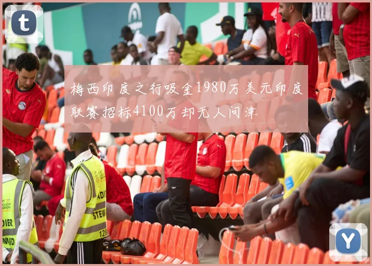 梅西印度之行吸金1980万美元印度联赛招标4100万却无人问津