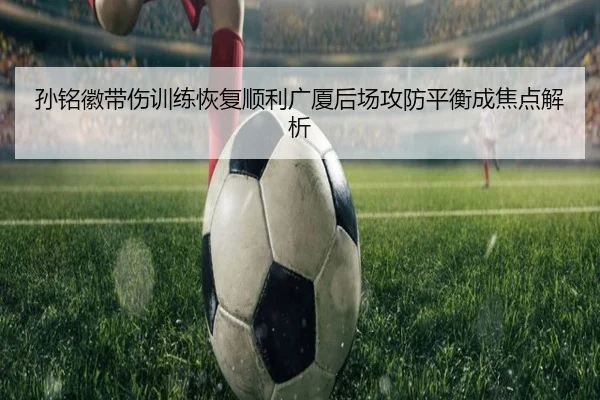 孙铭徽带伤训练恢复顺利广厦后场攻防平衡成焦点解析 | bandao